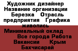 Художник-дизайнер › Название организации ­ Березка › Отрасль предприятия ­ Графика, живопись › Минимальный оклад ­ 50 000 - Все города Работа » Вакансии   . Крым,Бахчисарай